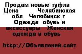 Продам новые туфли › Цена ­ 750 - Челябинская обл., Челябинск г. Одежда, обувь и аксессуары » Женская одежда и обувь   